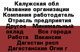 Калужская обл › Название организации ­ Компания-работодатель › Отрасль предприятия ­ Другое › Минимальный оклад ­ 1 - Все города Работа » Вакансии   . Дагестан респ.,Дагестанские Огни г.